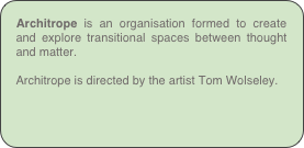 Architrope is an organisation formed to create and explore transitional spaces between thought and matter.

Architrope is directed by the artist Tom Wolseley. 