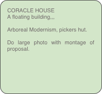 CORACLE HOUSE
A floating building,,,

Arboreal Modernism, pickers hut.

Do large photo with montage of proposal.