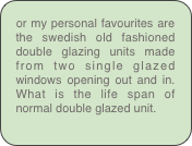 or my personal favourites are the swedish old fashioned double glazing units made from two single glazed windows opening out and in. What is the life span of normal double glazed unit.