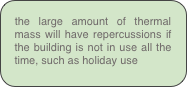 the large amount of thermal mass will have repercussions if the building is not in use all the time, such as holiday use