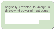 originally i wanted to design a direct wind powered heat pump:
http://www.refrigeration-engineer.com/forums/showthread.php?t=9394