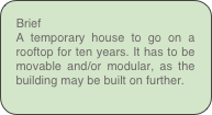 Brief
A temporary house to go on a rooftop for ten years. It has to be movable and/or modular, as the building may be built on further.
