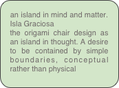 an island in mind and matter. Isla Graciosa
the origami chair design as an island in thought. A desire to be contained by simple boundaries, conceptual rather than physical