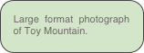 Large format photograph of Toy Mountain.