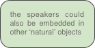 the speakers could also be embedded in other ‘natural’ objects