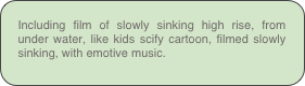 Including film of slowly sinking high rise, from under water, like kids scify cartoon, filmed slowly sinking, with emotive music.