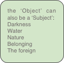 the ‘Object’ can also be a ‘Subject’:
Darkness
Water
Nature
Belonging 
The foreign