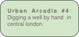 Urban Arcadia #4: Digging a well by hand  in central london.