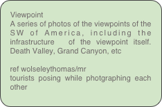 Viewpoint
A series of photos of the viewpoints of the SW of America, including the infrastructure  of the viewpoint itself. Death Valley, Grand Canyon, etc

ref wolseleythomas/mr
tourists posing while photgraphing each other