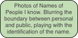 Photos of Names of People I know. Blurring the boundary between personal and public, playing with the identification of the name.